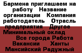 Бармена приглашаем на работу › Название организации ­ Компания-работодатель › Отрасль предприятия ­ Другое › Минимальный оклад ­ 15 000 - Все города Работа » Вакансии   . Ханты-Мансийский,Радужный г.
